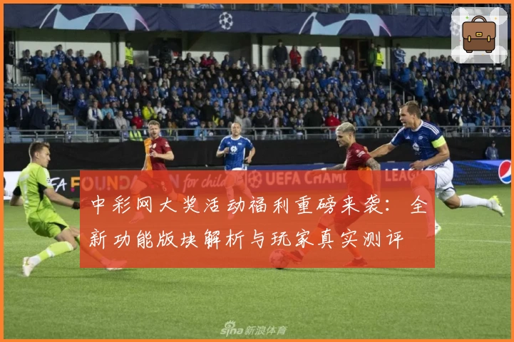 中彩网大奖活动福利重磅来袭：全新功能版块解析与玩家真实测评