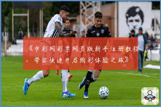 《中彩网彩票网页版新手注册教程，带你快速开启购彩体验之旅》