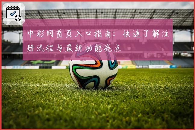 中彩网首页入口指南：快速了解注册流程与最新功能亮点