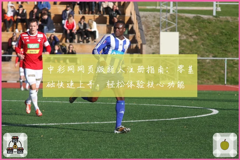 中彩网网页版新人注册指南：零基础快速上手，轻松体验核心功能
