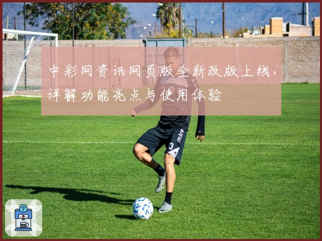 中彩网资讯网页版全新改版上线，详解功能亮点与使用体验