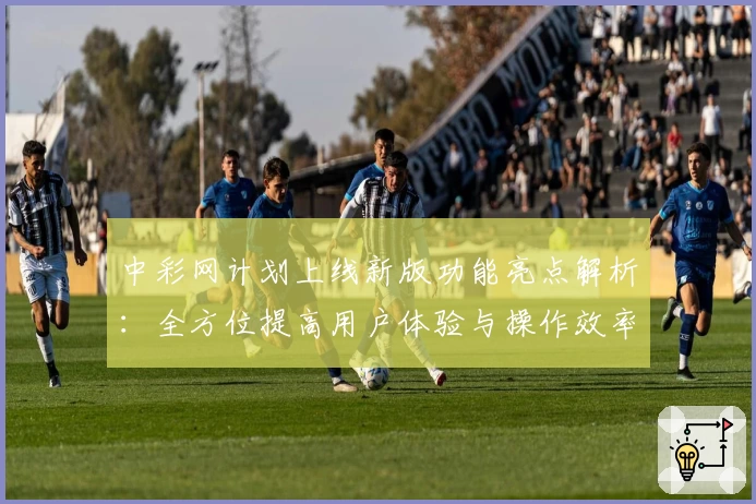 中彩网计划上线新版功能亮点解析:全方位提高用户体验与操作效率