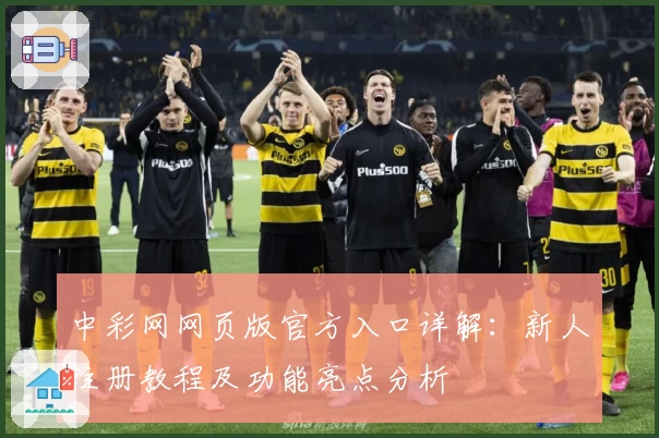 中彩网网页版官方入口详解:新人注册教程及功能亮点分析