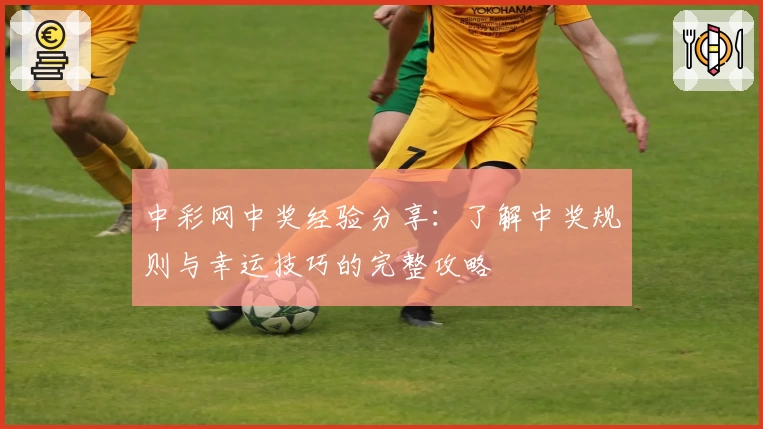 中彩网中奖经验分享：了解中奖规则与幸运技巧的完整攻略