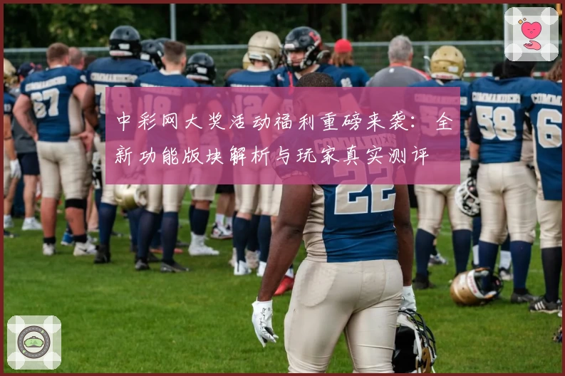 中彩网大奖活动福利重磅来袭：全新功能版块解析与玩家真实测评