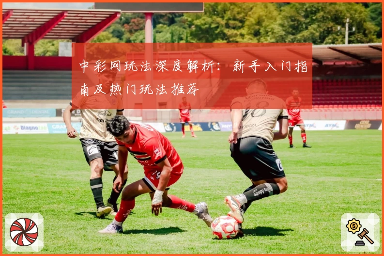 中彩网玩法深度解析：新手入门指南及热门玩法推荐