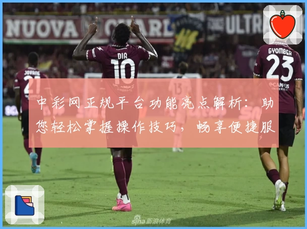 中彩网正规平台功能亮点解析:助您轻松掌握操作技巧,畅享便捷服务体验