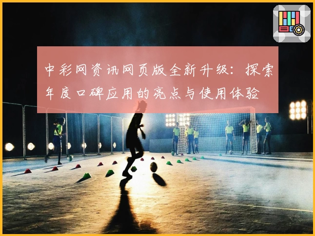 中彩网资讯网页版全新升级：探索年度口碑应用的亮点与使用体验