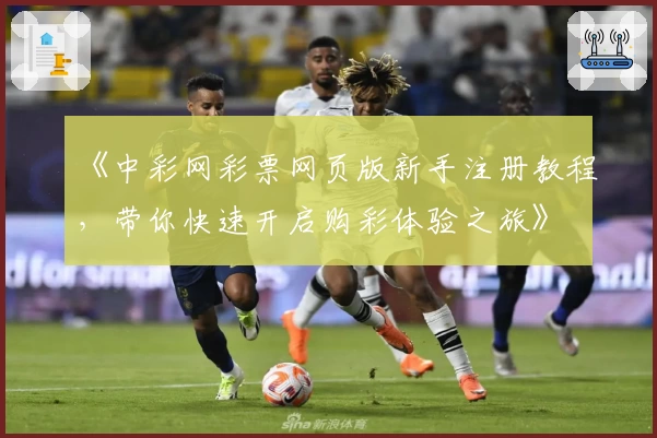 《中彩网彩票网页版新手注册教程，带你快速开启购彩体验之旅》