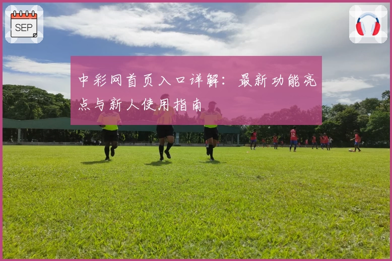 中彩网首页入口详解：最新功能亮点与新人使用指南