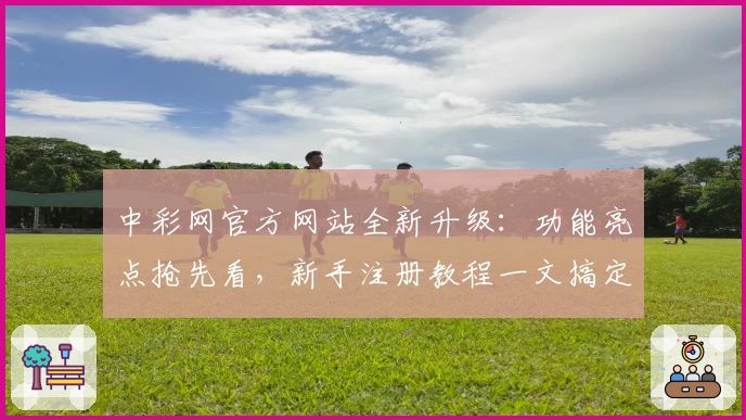 中彩网官方网站全新升级：功能亮点抢先看，新手注册教程一文搞定