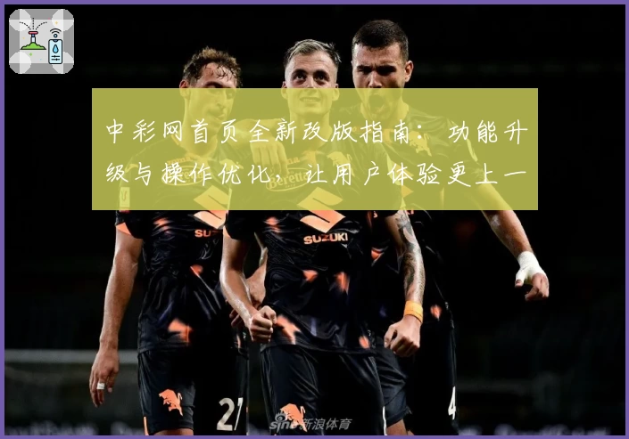 中彩网首页全新改版指南:功能升级与操作优化,让用户体验更上一层楼