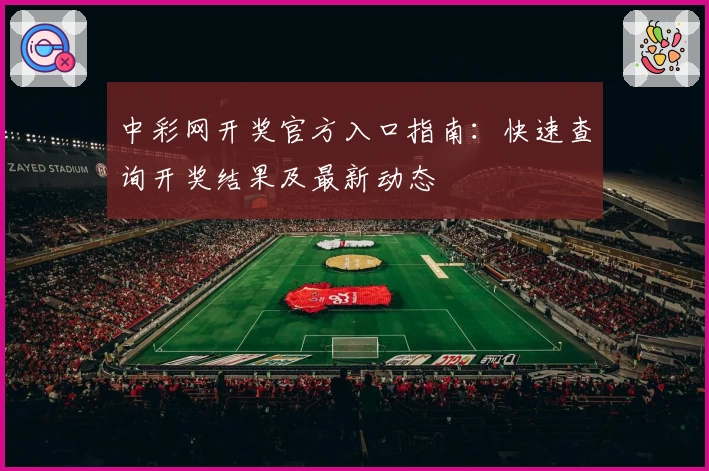 中彩网开奖官方入口指南:快速查询开奖结果及最新动态