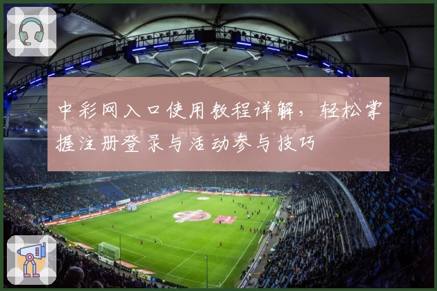 中彩网入口使用教程详解，轻松掌握注册登录与活动参与技巧