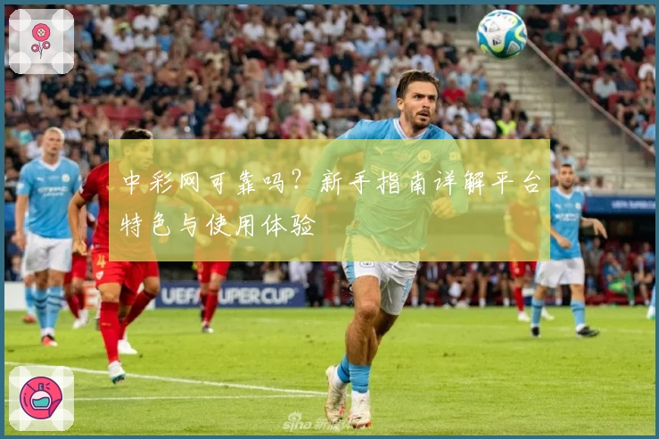 中彩网可靠吗？新手指南详解平台特色与使用体验