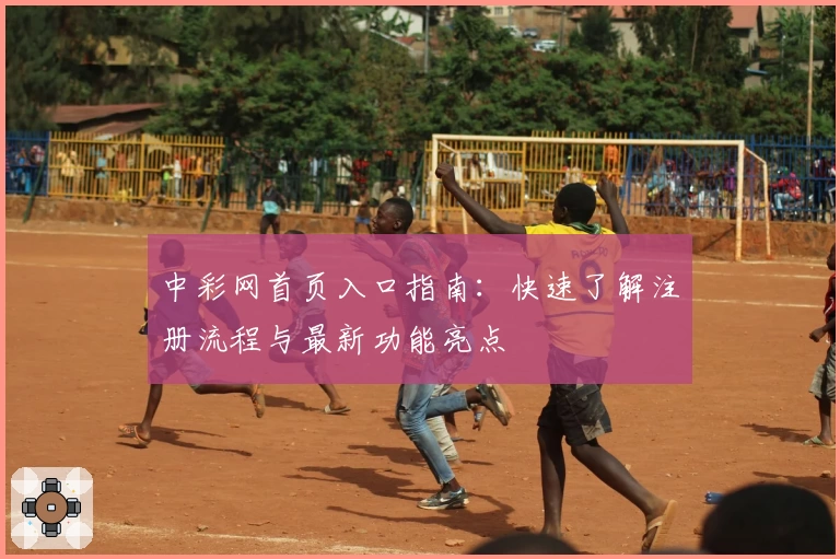 中彩网首页入口指南：快速了解注册流程与最新功能亮点
