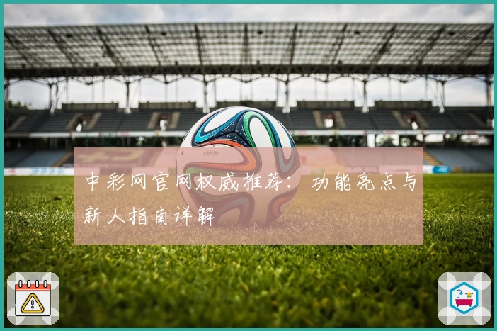 中彩网官网权威推荐：功能亮点与新人指南详解