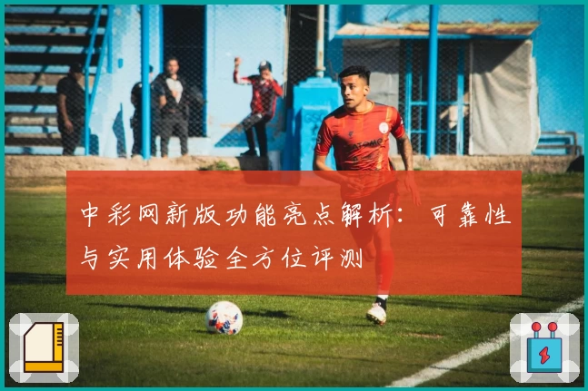 中彩网新版功能亮点解析：可靠性与实用体验全方位评测