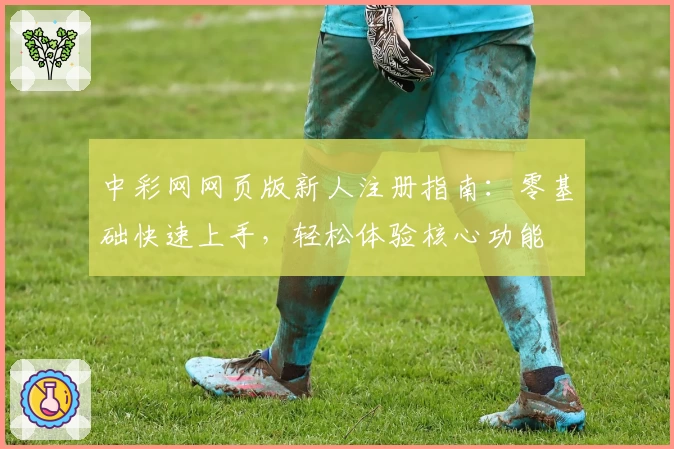 中彩网网页版新人注册指南：零基础快速上手，轻松体验核心功能