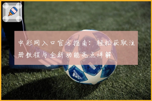 中彩网入口官方指南:轻松获取注册教程与全新功能亮点详解