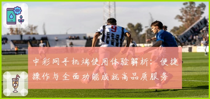 中彩网手机端使用体验解析：便捷操作与全面功能成就高品质服务