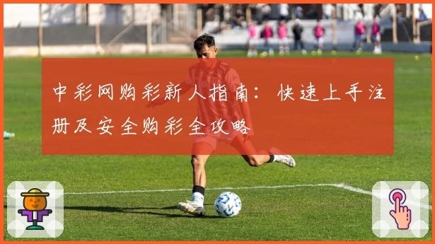中彩网购彩新人指南：快速上手注册及安全购彩全攻略