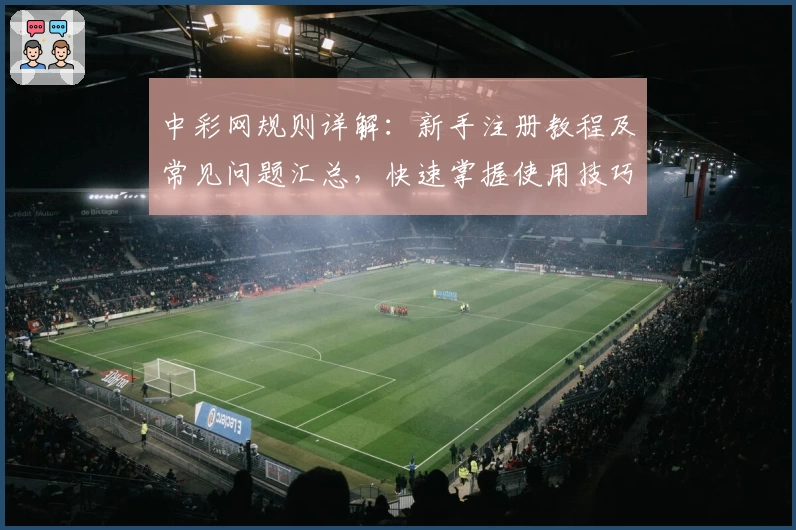 中彩网规则详解：新手注册教程及常见问题汇总，快速掌握使用技巧