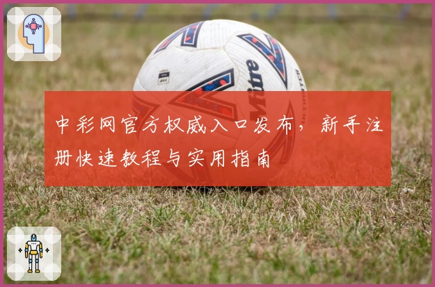 中彩网官方权威入口发布，新手注册快速教程与实用指南