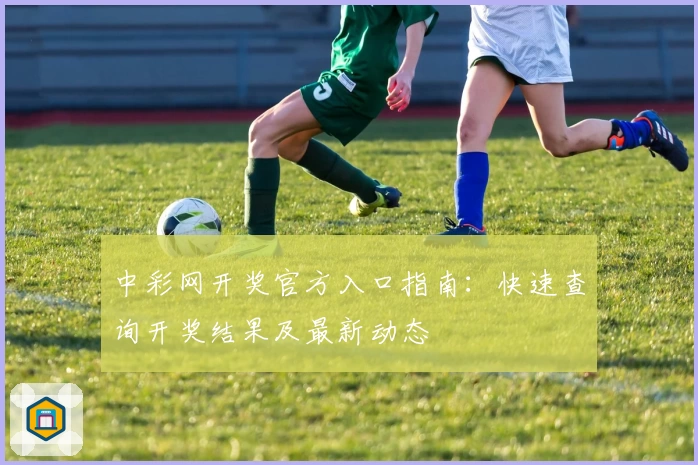 中彩网开奖官方入口指南：快速查询开奖结果及最新动态