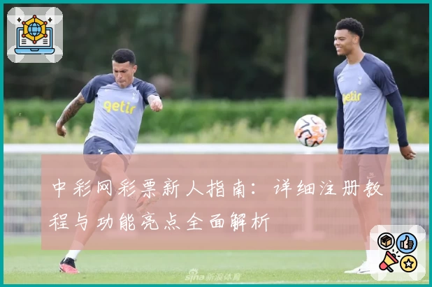 中彩网彩票新人指南：详细注册教程与功能亮点全面解析