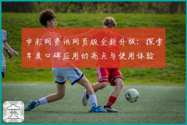 中彩网资讯网页版全新升级：探索年度口碑应用的亮点与使用体验