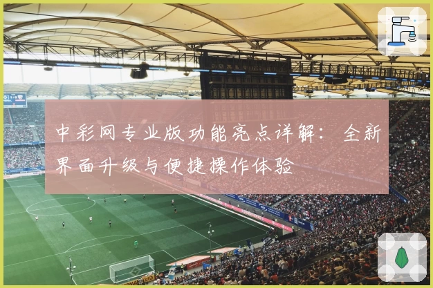 中彩网专业版功能亮点详解：全新界面升级与便捷操作体验