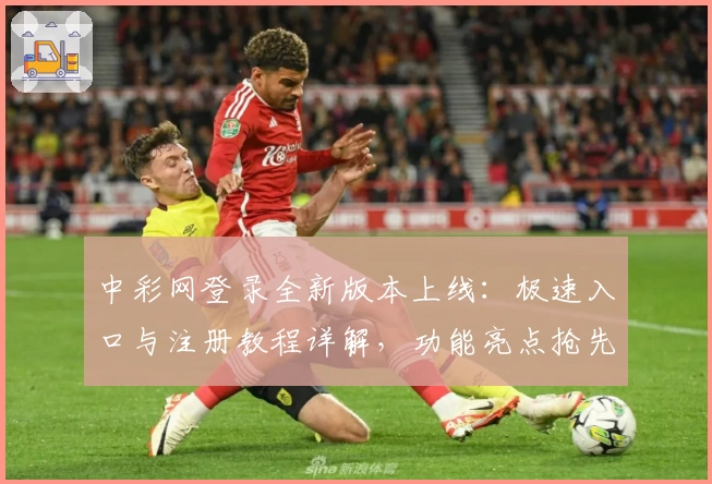 中彩网登录全新版本上线：极速入口与注册教程详解，功能亮点抢先看