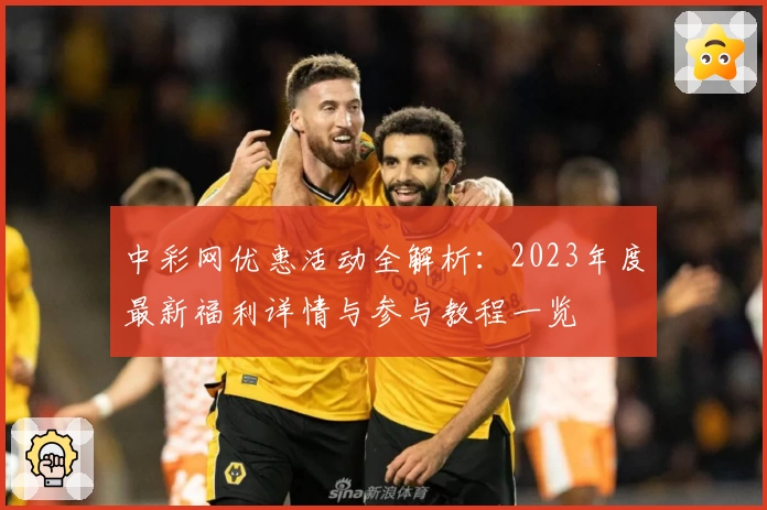 中彩网优惠活动全解析：2023年度最新福利详情与参与教程一览