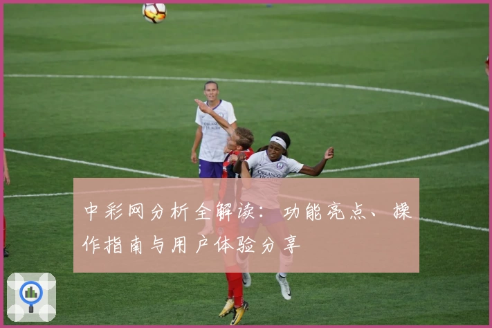 中彩网分析全解读：功能亮点、操作指南与用户体验分享