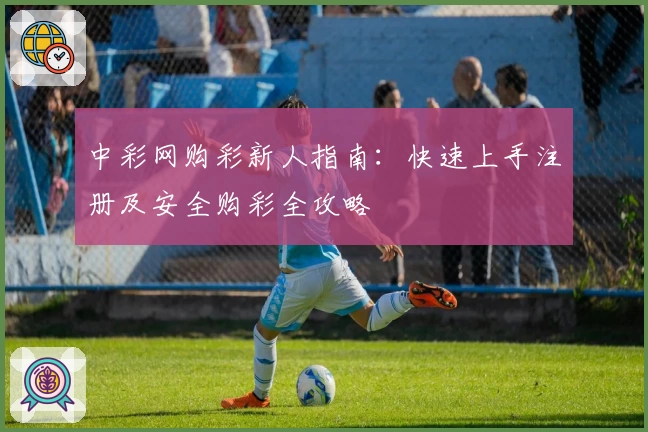 中彩网购彩新人指南：快速上手注册及安全购彩全攻略