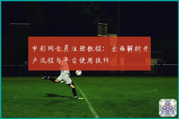 中彩网会员注册教程:全面解析开户流程与平台使用技巧