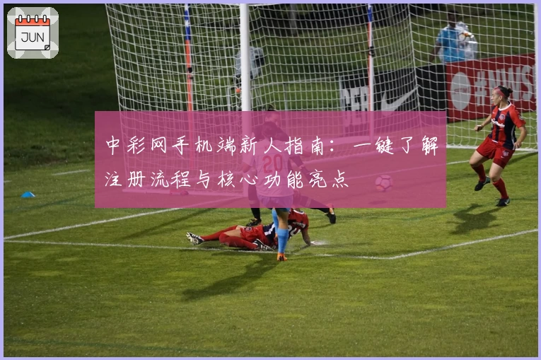 中彩网手机端新人指南：一键了解注册流程与核心功能亮点