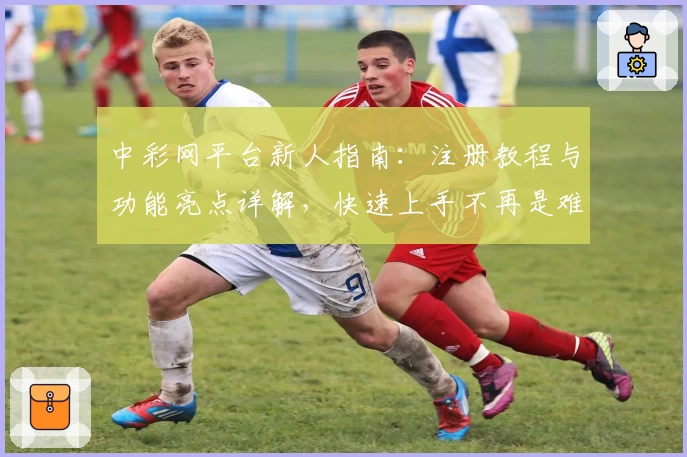 中彩网平台新人指南：注册教程与功能亮点详解，快速上手不再是难题