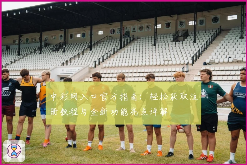 中彩网入口官方指南：轻松获取注册教程与全新功能亮点详解