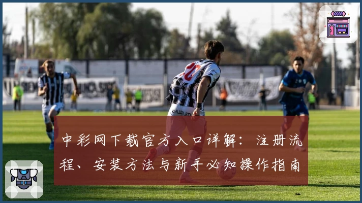 中彩网下载官方入口详解：注册流程、安装方法与新手必知操作指南