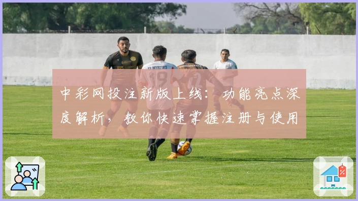 中彩网投注新版上线：功能亮点深度解析，教你快速掌握注册与使用技巧