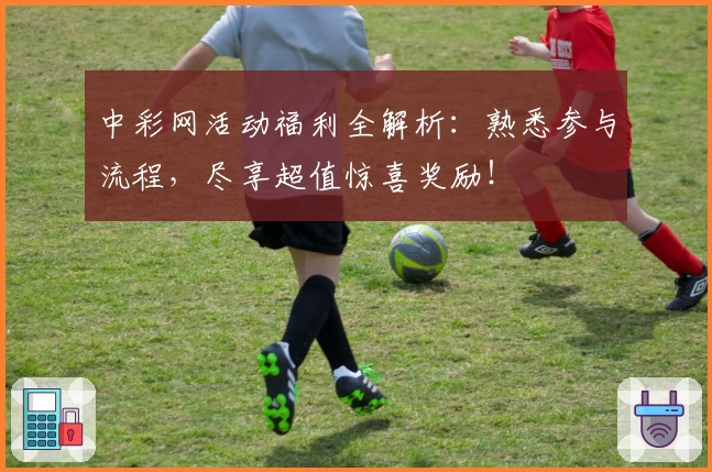 中彩网活动福利全解析：熟悉参与流程，尽享超值惊喜奖励！