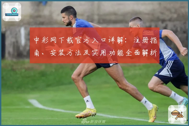 中彩网下载官方入口详解：注册指南、安装方法及实用功能全面解析