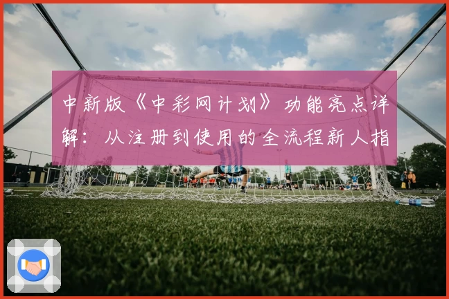 中新版《中彩网计划》功能亮点详解：从注册到使用的全流程新人指南