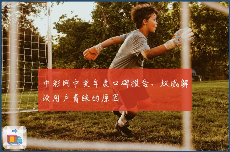 中彩网中奖年度口碑报告，权威解读用户青睐的原因