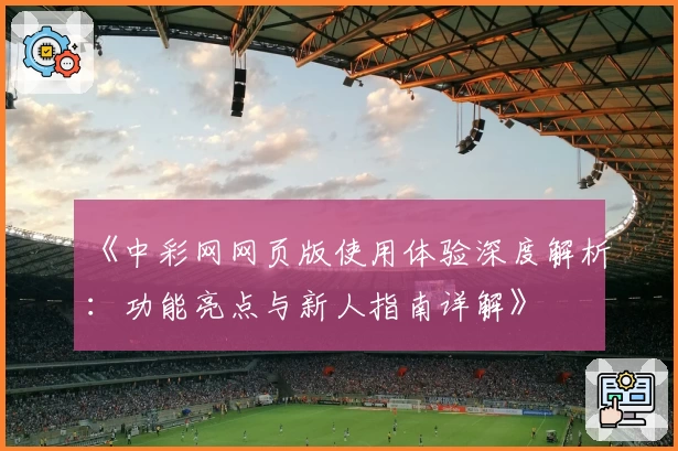 《中彩网网页版使用体验深度解析：功能亮点与新人指南详解》