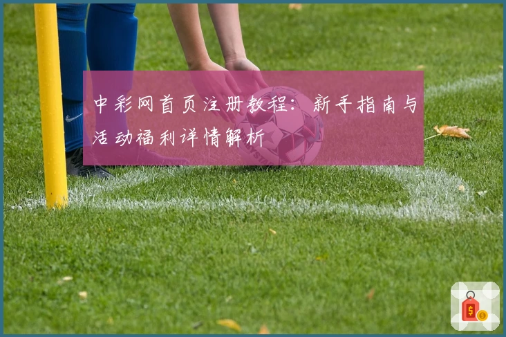 中彩网首页注册教程：新手指南与活动福利详情解析