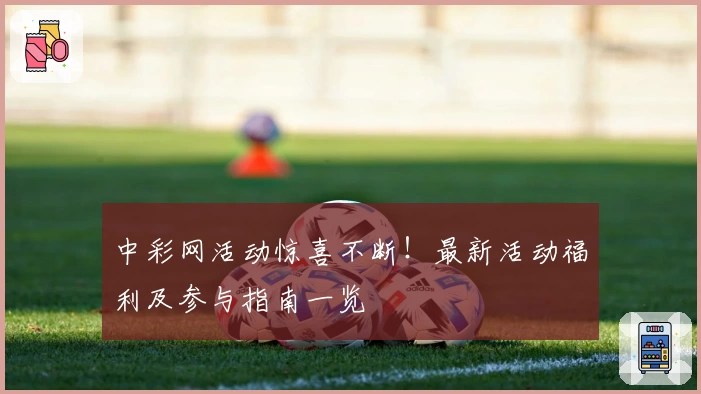 中彩网活动惊喜不断！最新活动福利及参与指南一览