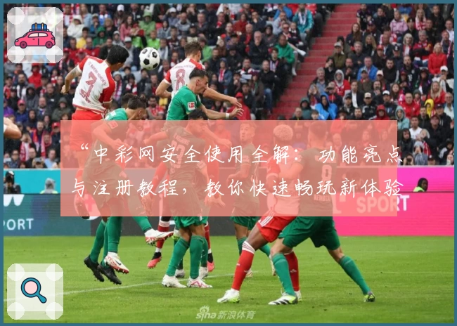 “中彩网安全使用全解：功能亮点与注册教程，教你快速畅玩新体验”